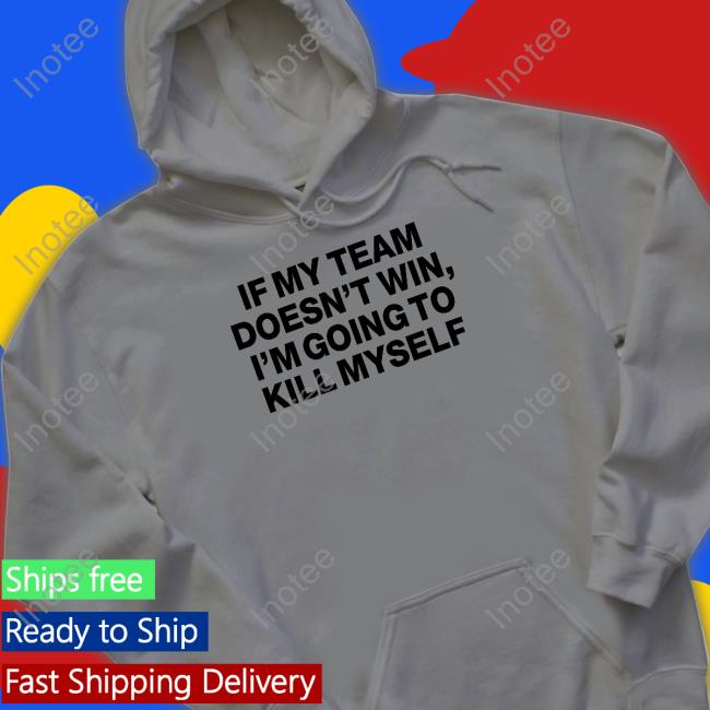 If My Team Doesn't Win I'm Going To Kill Myself Shirts Shithead Steve Store If My Team Doesn't Win I'm Going To Kill Myself Tee Shirt