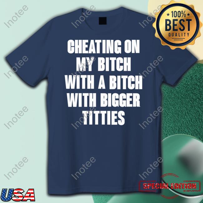 Zltak2 Store Cheating On My Bitch With A Bitch With Bigger Titties T Shirt