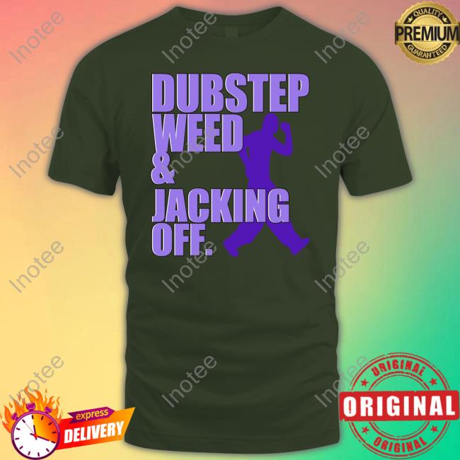 Shirts That Go Hard Dubstep Weed And Jacking Off Shirt
