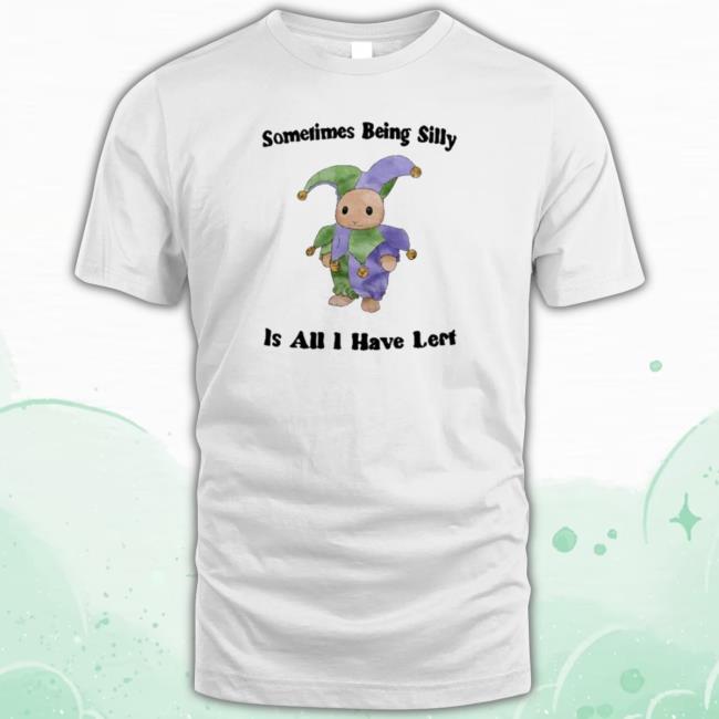 Sometimes Being Silly Is All I Have Left shirt, hoodie, tank top, sweater and long sleeve t-shirt