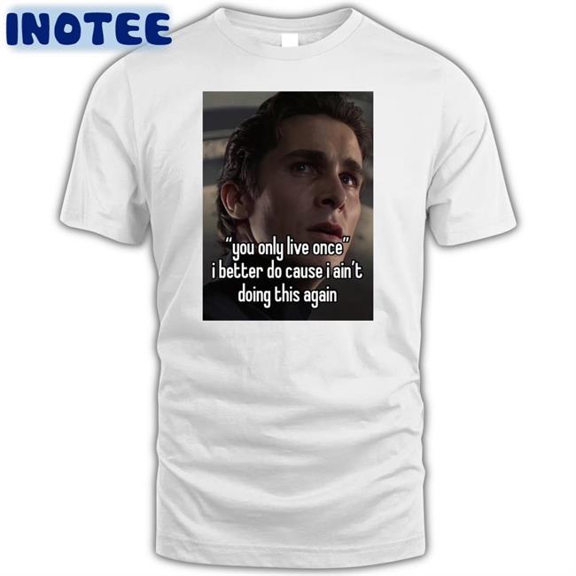 Quotes That Go Hard You Only Live Once I Better Do Cause I Ain't Doing This Again Tee Shirt Quotesg0hard