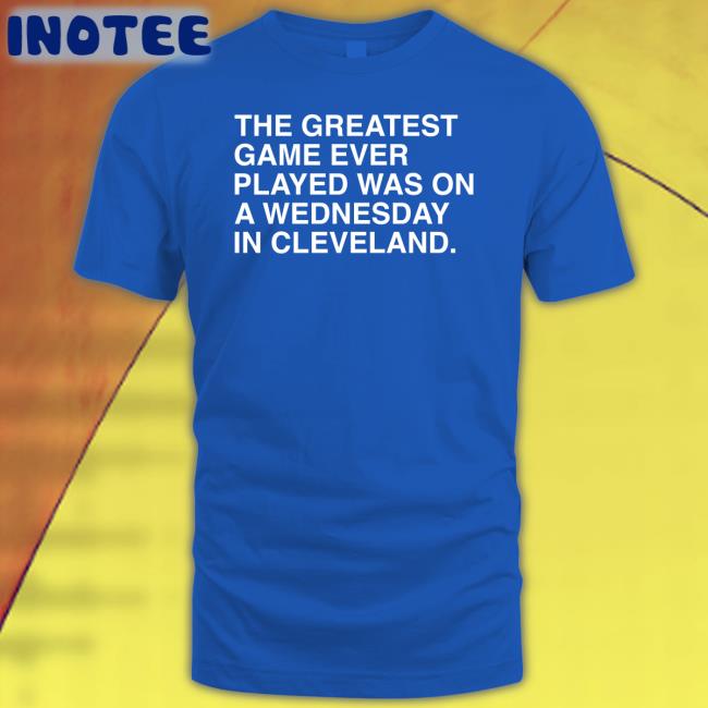 The Greatest Game Ever Played Was On A Wednesday In Cleveland Funny T Shirt