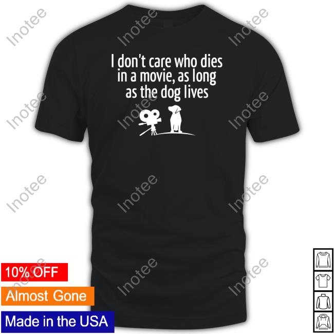 I Don’T Care Who Dies In A Movie As Long As The Dog Lives Tee Shirt Shirts That Go Hard