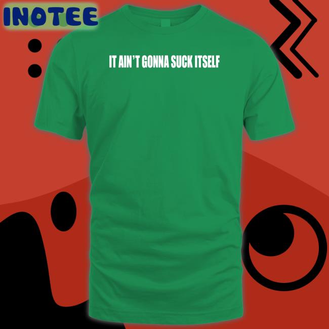It Ain't Gonna Suck Itself T Shirt Shirts With Threatening Auras