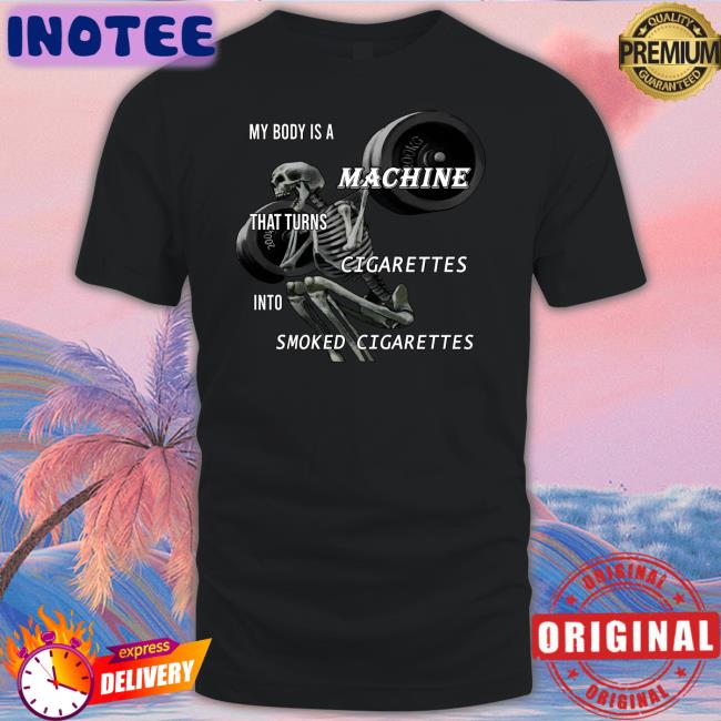 My Body Is A Machine That Turns Cigarettes Into Smoked Cigarettes Shirt Shirtsthtgohard