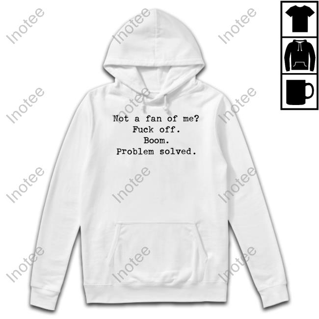 Not A Fan Of Me Fuck Off Boom Problem Solved T Shirt