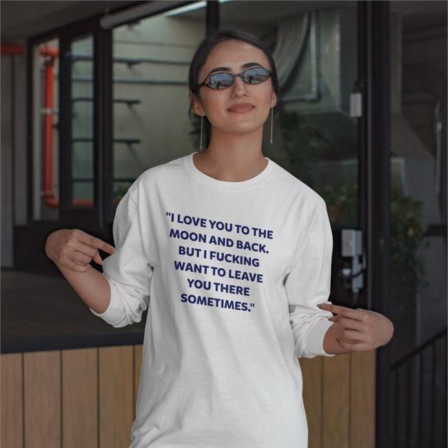 Shirts That Go Hard I Love You To The Moon And Back But I Fucking Want To Leave You There Sometimes Tee Shirt Shirtsthtgohard