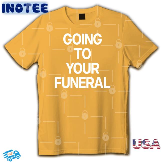 Going To Your Funeral Hoodie Sweatshirt Going To Your Funeral T Shirt