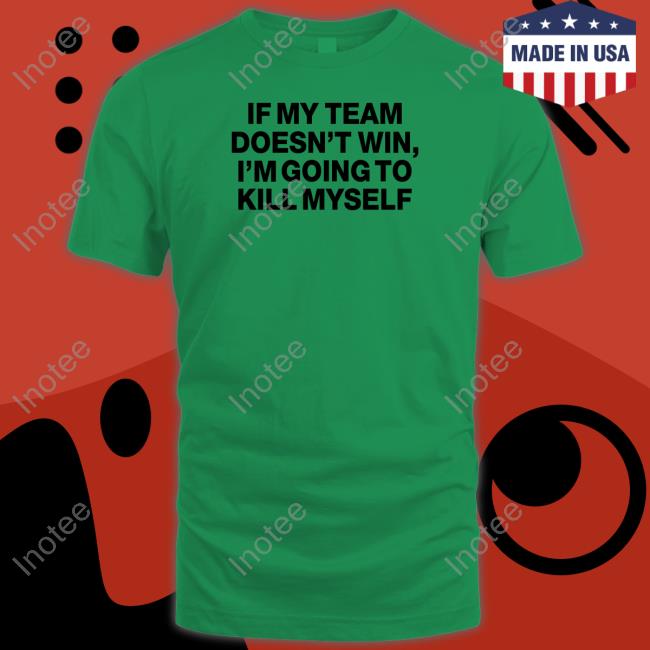 If My Team Doesn't Win I'm Going To Kill Myself Shirts Shitheadsteve Merch If My Team Doesn't Win I'm Going To Kill Myself T Shirt