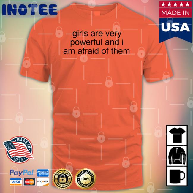 Girl Are Very Powerful And I Am Afraid Of Them T Shirt Shirtsthtgohard