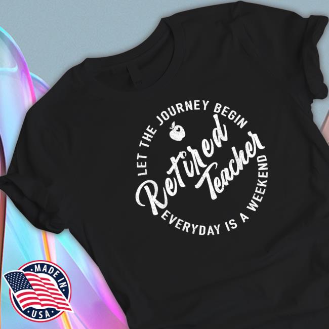 Official Retired Teacher Let The Journey Begin Everyday Is A Weekend Shirt Official Retired Teacher Let The Journey Begin Everyday Is A Weekend T-Shirt