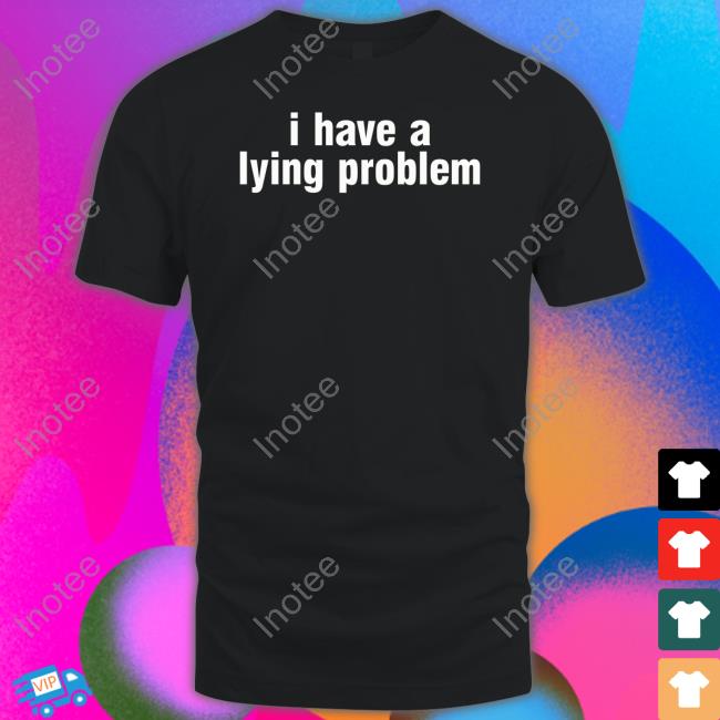I Have A Lying Problem Tee Shirt