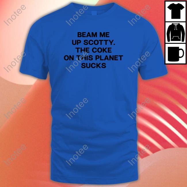 Beam Me Up Scotty The Coke On This Planet Sucks T Shirt Beam Me Up Scotty The Coke On This Planet Sucks Sweatshirt