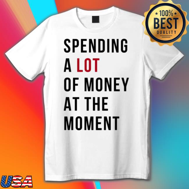 Sam Spending A Lot Of Money At The Moment Shirt