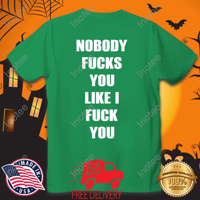 Nobody Fucks You Like I Fuck You Shirt