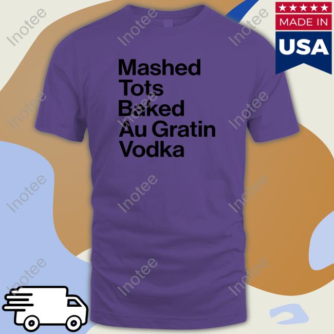 Mashed Tots Baked Au Gratin New Shirt Ohm Mai Mashed Tots Baked Au Gratin Vodka Shirt
