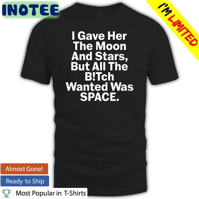 Funny I Gave Her The Moon And Stars But All The Bitch Wanted Was Space Shirt
