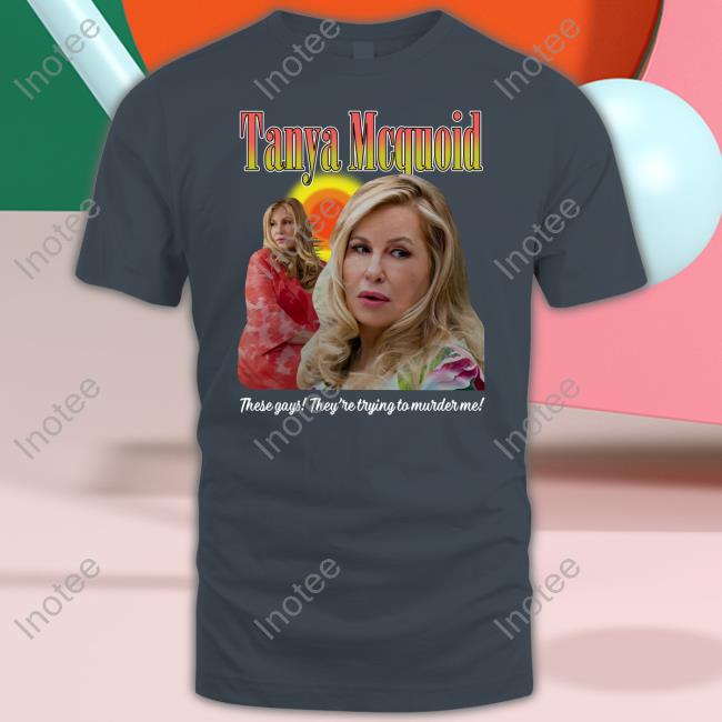 Good Shirts Merch Tanya Mcquoid These Gays They're Trying To Murder Me Tee Shirt Thegoodshirts