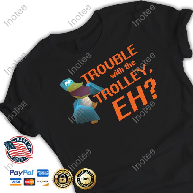 Rathofbahn Trouble With The Trolley Eh Shirt, T Shirt, Hoodie, Sweater, Long Sleeve T-Shirt And Tank Top