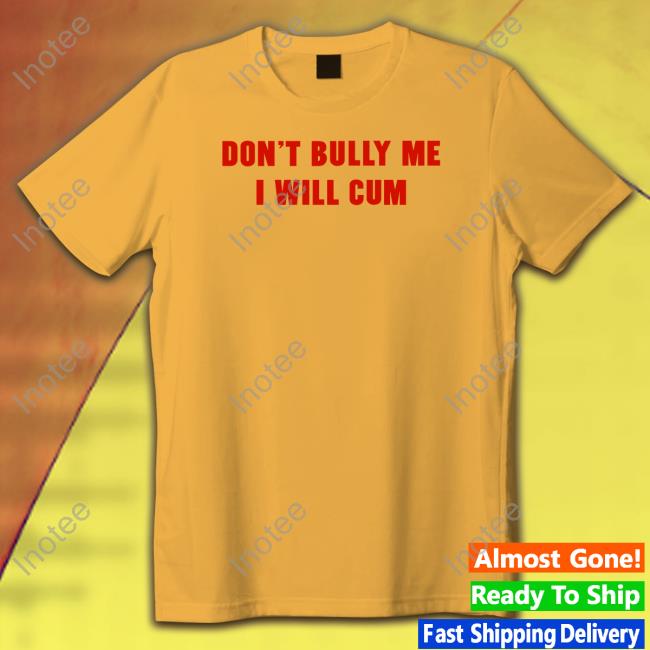Don't Bully Me I Will Cum T Shirt