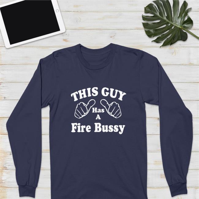 This Guy Has A Fire Bussy Shirt Shirts That Go Hard Laterl0ser