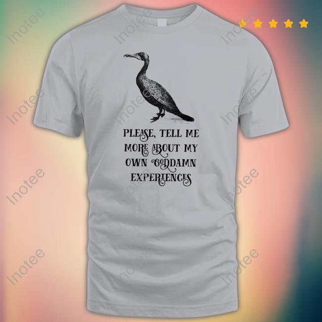 Please Tell Me More About My Own Goddamn Experiences New Shirt