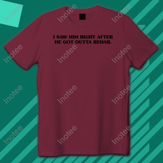 I Saw Him Right After He Got Outta Rehab Shirt