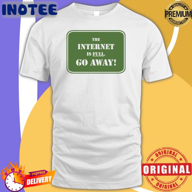 The Internet Is Full Go Away Tee Shirt