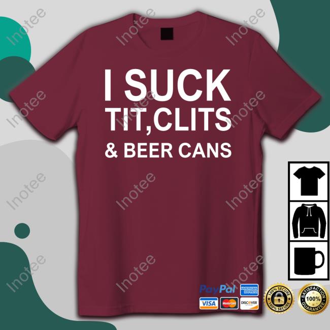 Shirtsthtgohard I Suck Tit, Clits & Beer Cans Shirt