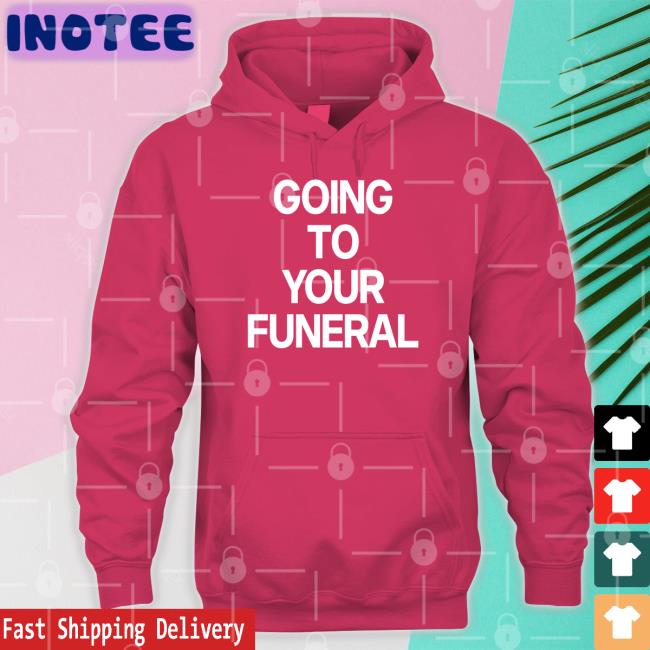 Going To Your Funeral Hoodie Sweatshirt Going To Your Funeral Shirts