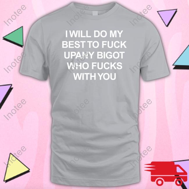 I Will Do My Best To Fuck Upany Bigot Who Fucks With You Tee Shirts Sharyn Blum