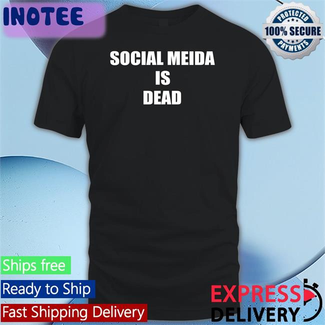 Social Media Is Dead Shirt