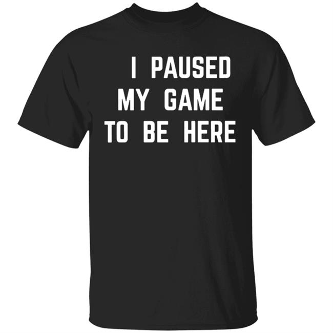 I Paused My Game To Be Here T Shirt