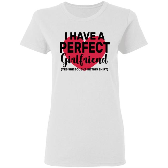 I Have A Perfect Girlfriend Yes She Bought Me This T Shirt I Have A Perfect Girlfriend Yes She Bought Me This T Shirt
