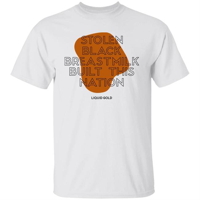 Stolen Black Breastmilk Built This Nation Liquid Gold Shirt Savannah