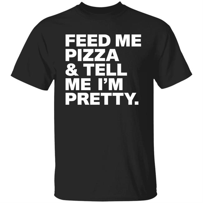 Feed Me Pizza And Tell Me I'm Pretty Shirt FJanexoxo Feed Me Pizza And Tell Me I'm Pretty Shirt FJanexoxo