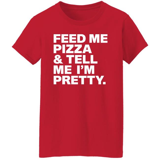 Feed Me Pizza And Tell Me I'm Pretty Shirt FJanexoxo Feed Me Pizza And Tell Me I'm Pretty Shirt FJanexoxo