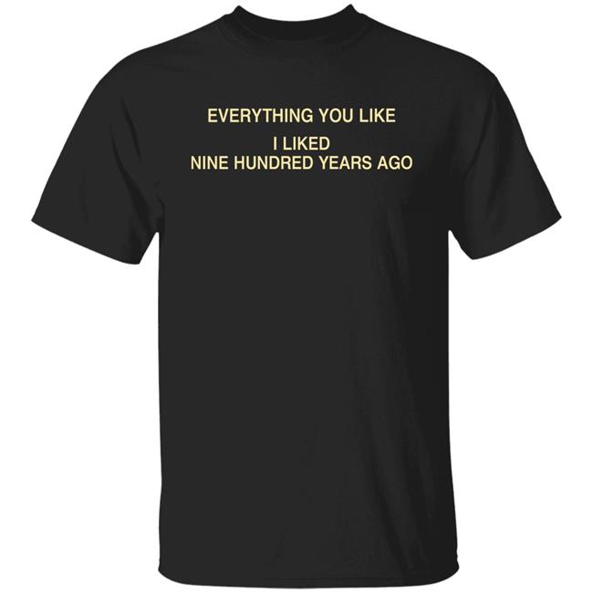 Everything You Like I Liked Nine Hundred Years Ago Shirt Glowprotector