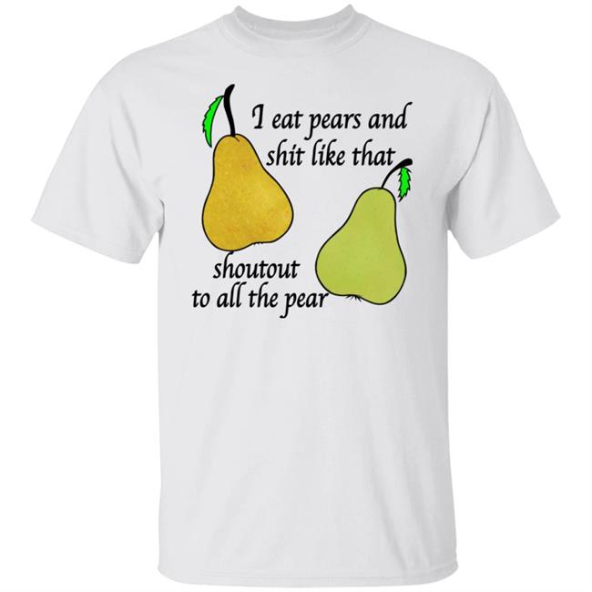 Shirts That Go Hard I Eat Pears And Shit Like That Shoutout To All The Pear Shirt Thegoodshirts Store