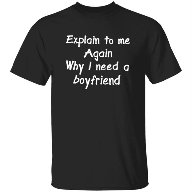 Explain To Me Again Why I Need A Boyfriend Shirt Why I Need A Boyfriend Shirt Hoodie Sweatshirt Explain To Me Again Why I Need A Boyfriend Shirt Why I Need A Boyfriend Shirt Hoodie Sweatshirt