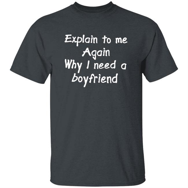 Explain To Me Again Why I Need A Boyfriend Shirt Why I Need A Boyfriend Shirt Hoodie Sweatshirt Explain To Me Again Why I Need A Boyfriend Shirt Why I Need A Boyfriend Shirt Hoodie Sweatshirt