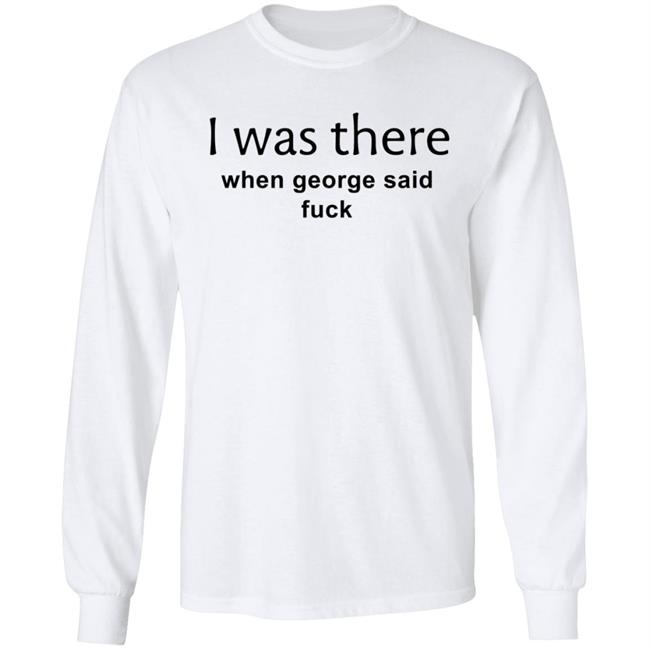 I Was There When George Said Fuck Shirt George I Was There Shirt Hoodie Sweatshirt I Was There When George Said Fuck Shirt George I Was There Shirt Hoodie Sweatshirt