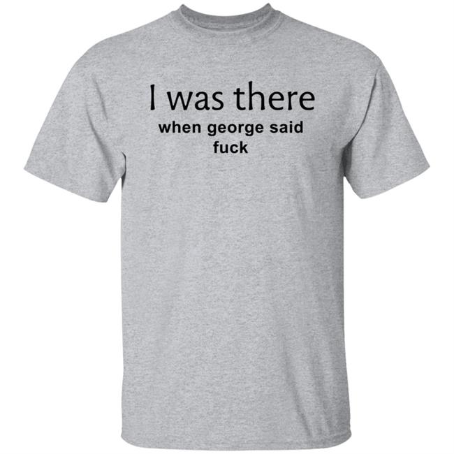 I Was There When George Said Fuck Shirt George I Was There Shirt Hoodie Sweatshirt I Was There When George Said Fuck Shirt George I Was There Shirt Hoodie Sweatshirt