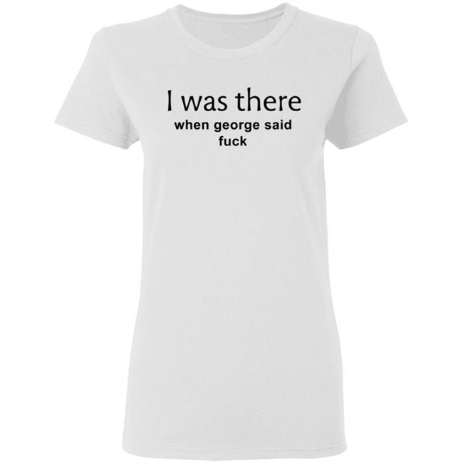 I Was There When George Said Fuck Shirt George I Was There Shirt Hoodie Sweatshirt I Was There When George Said Fuck Shirt George I Was There Shirt Hoodie Sweatshirt