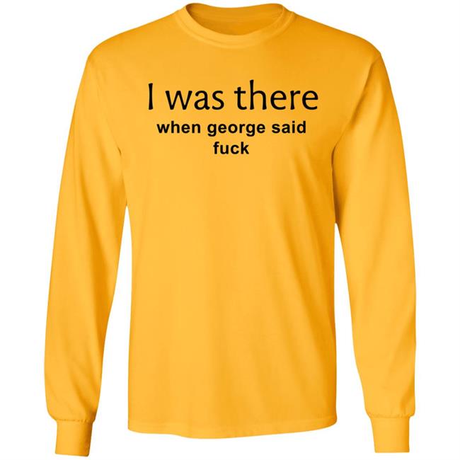 I Was There When George Said Fuck Shirt George I Was There Shirt Hoodie Sweatshirt I Was There When George Said Fuck Shirt George I Was There Shirt Hoodie Sweatshirt