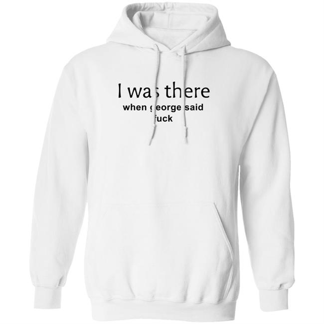 I Was There When George Said Fuck Shirt George I Was There Shirt Hoodie Sweatshirt I Was There When George Said Fuck Shirt George I Was There Shirt Hoodie Sweatshirt