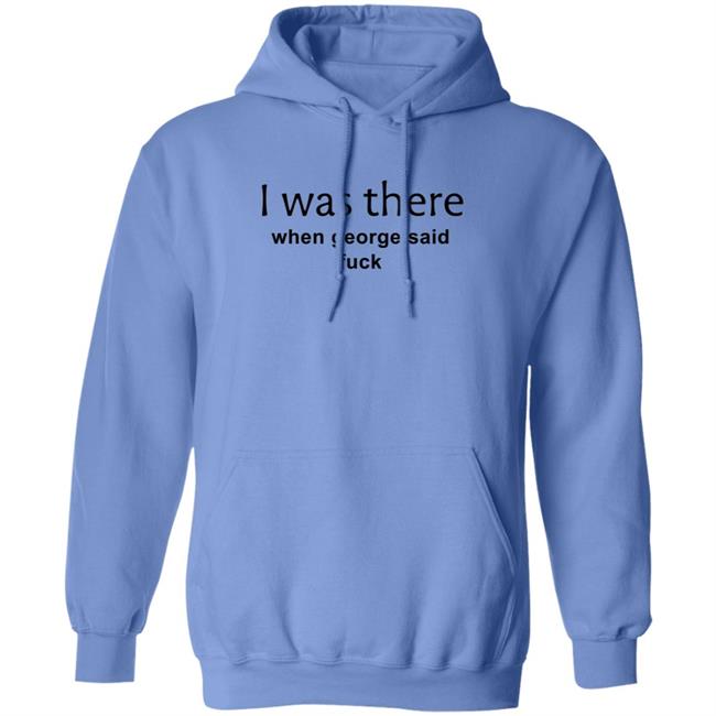 I Was There When George Said Fuck Shirt George I Was There Shirt Hoodie Sweatshirt I Was There When George Said Fuck Shirt George I Was There Shirt Hoodie Sweatshirt