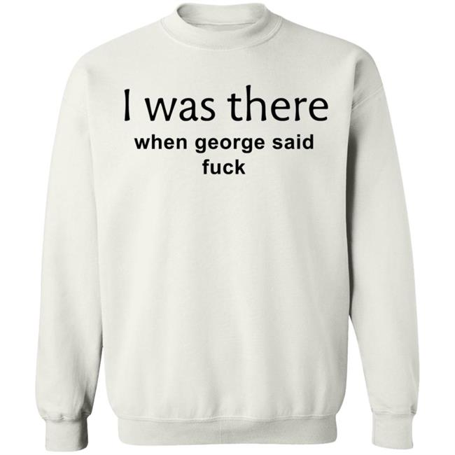 I Was There When George Said Fuck Shirt George I Was There Shirt Hoodie Sweatshirt I Was There When George Said Fuck Shirt George I Was There Shirt Hoodie Sweatshirt