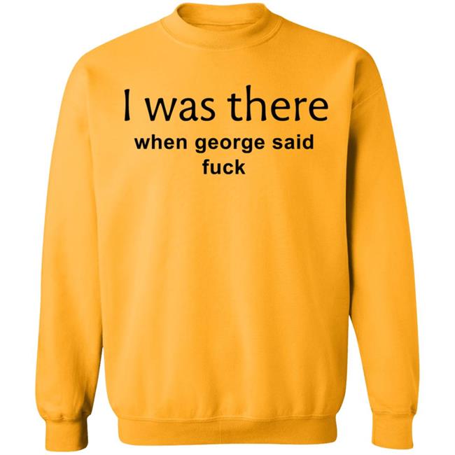 I Was There When George Said Fuck Shirt George I Was There Shirt Hoodie Sweatshirt I Was There When George Said Fuck Shirt George I Was There Shirt Hoodie Sweatshirt