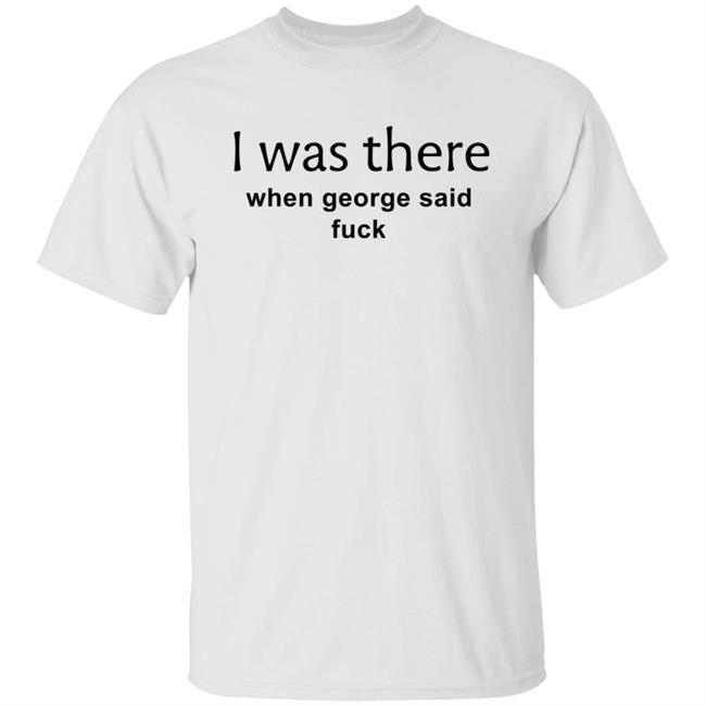 I Was There When George Said Fuck Shirt George I Was There Shirt Hoodie Sweatshirt I Was There When George Said Fuck Shirt George I Was There Shirt Hoodie Sweatshirt